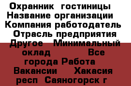 Охранник. гостиницы › Название организации ­ Компания-работодатель › Отрасль предприятия ­ Другое › Минимальный оклад ­ 8 500 - Все города Работа » Вакансии   . Хакасия респ.,Саяногорск г.